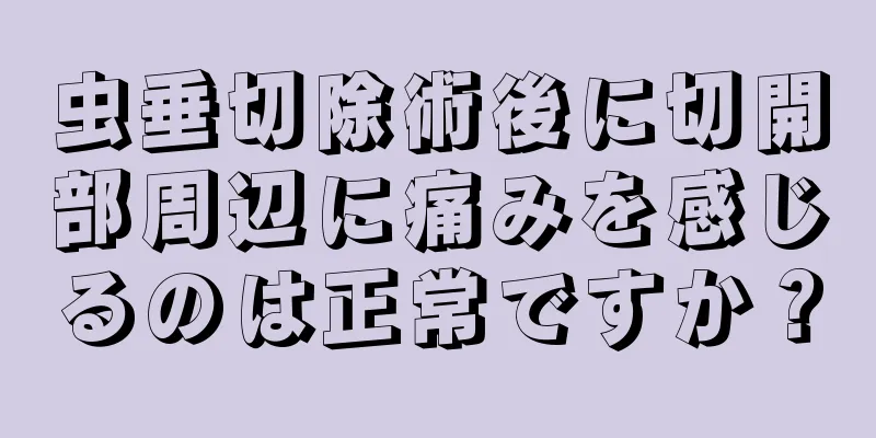 虫垂切除術後に切開部周辺に痛みを感じるのは正常ですか？