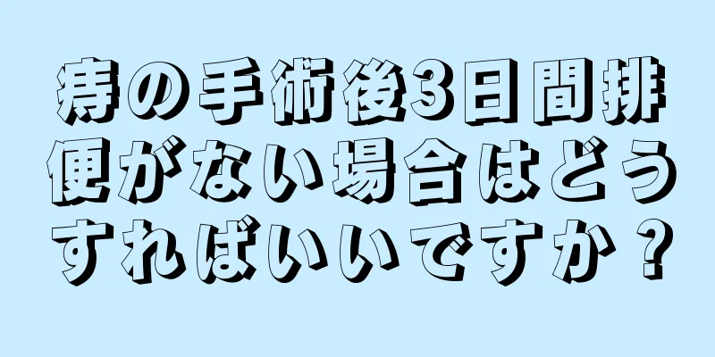 痔の手術後3日間排便がない場合はどうすればいいですか？