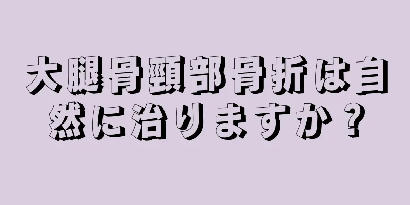 大腿骨頸部骨折は自然に治りますか？