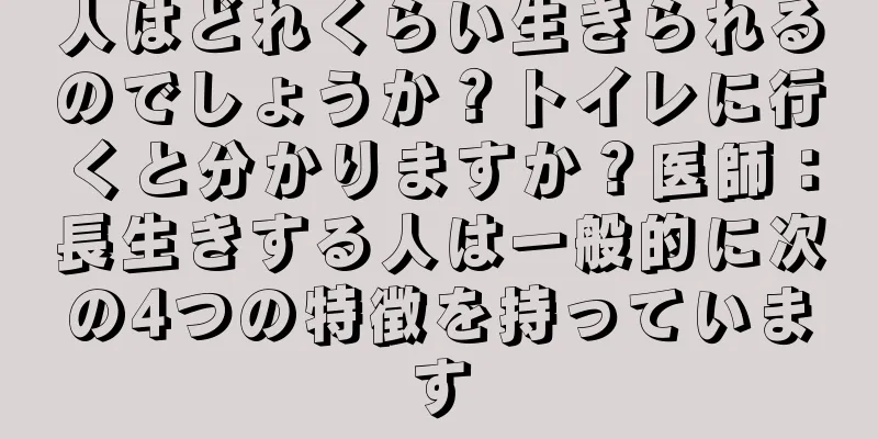 人はどれくらい生きられるのでしょうか？トイレに行くと分かりますか？医師：長生きする人は一般的に次の4つの特徴を持っています