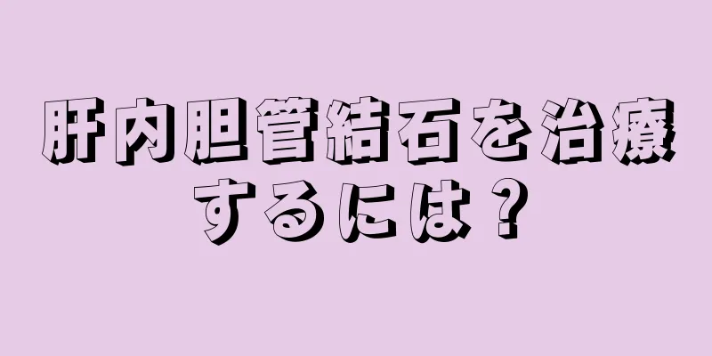 肝内胆管結石を治療するには？
