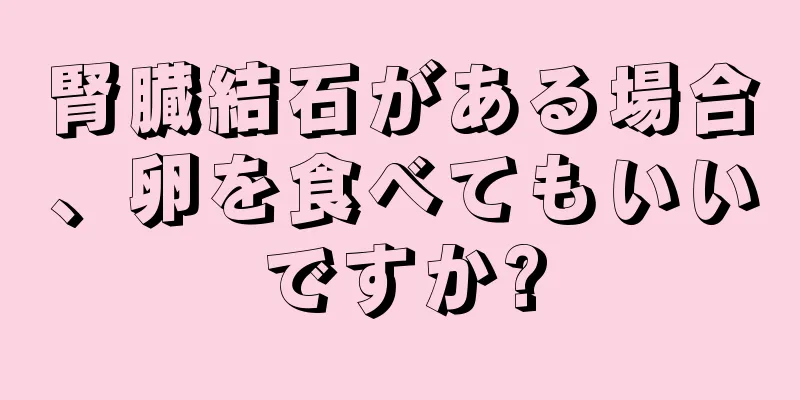 腎臓結石がある場合、卵を食べてもいいですか?