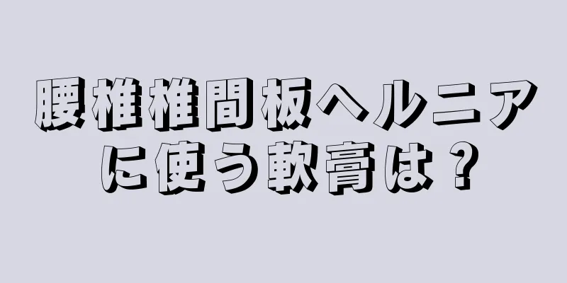 腰椎椎間板ヘルニアに使う軟膏は？