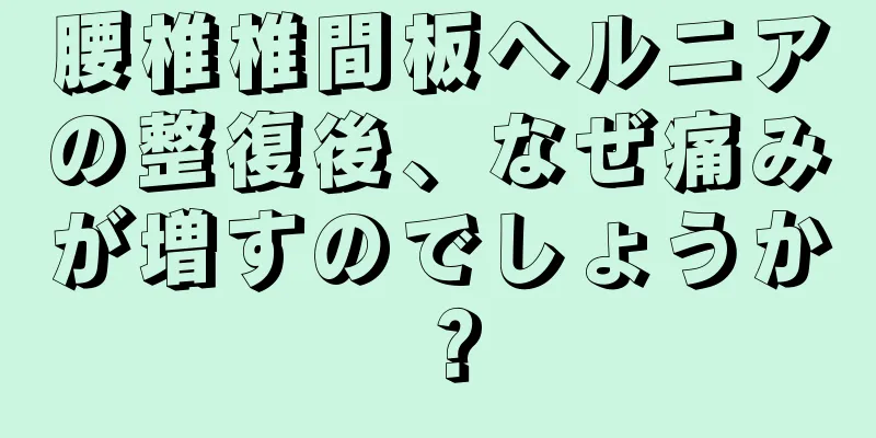 腰椎椎間板ヘルニアの整復後、なぜ痛みが増すのでしょうか？