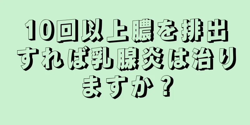 10回以上膿を排出すれば乳腺炎は治りますか？