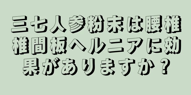 三七人参粉末は腰椎椎間板ヘルニアに効果がありますか？