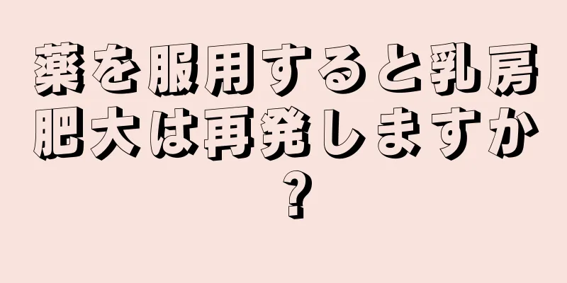 薬を服用すると乳房肥大は再発しますか？