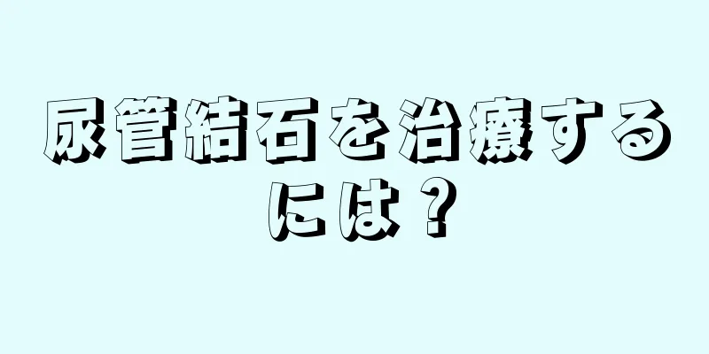 尿管結石を治療するには？