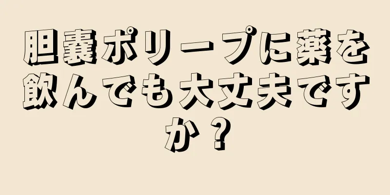 胆嚢ポリープに薬を飲んでも大丈夫ですか？