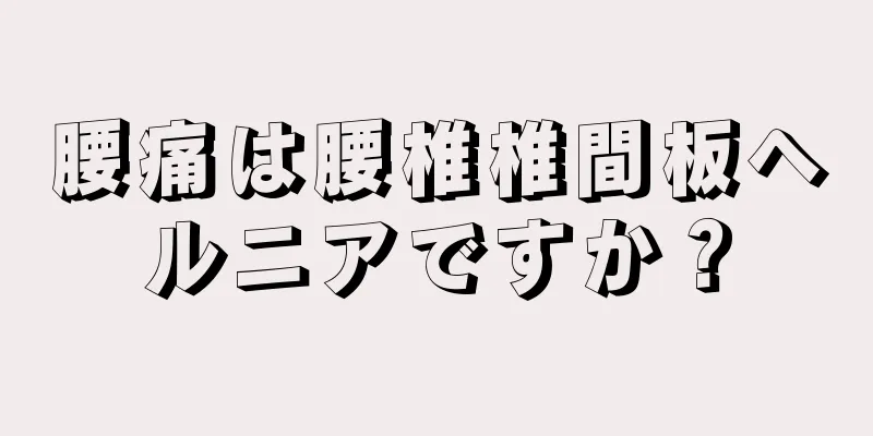 腰痛は腰椎椎間板ヘルニアですか？