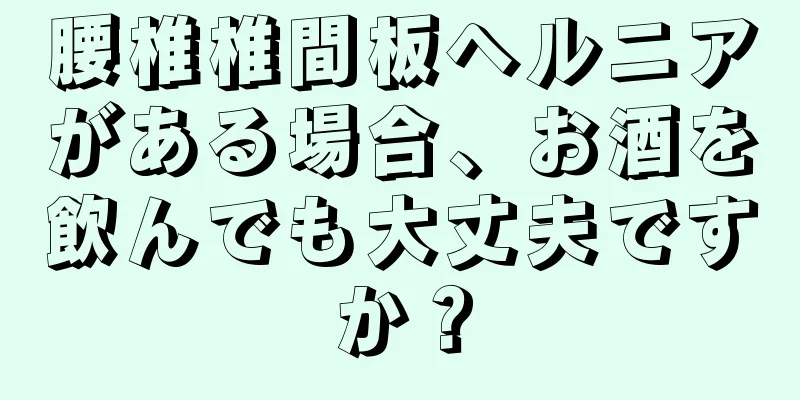 腰椎椎間板ヘルニアがある場合、お酒を飲んでも大丈夫ですか？
