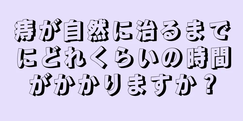 痔が自然に治るまでにどれくらいの時間がかかりますか？