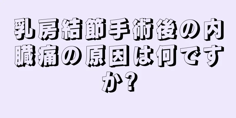 乳房結節手術後の内臓痛の原因は何ですか?