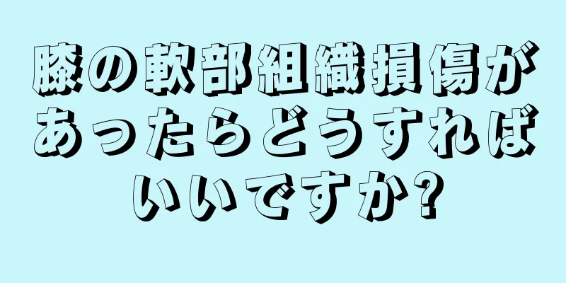 膝の軟部組織損傷があったらどうすればいいですか?