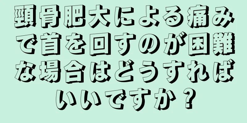 頸骨肥大による痛みで首を回すのが困難な場合はどうすればいいですか？