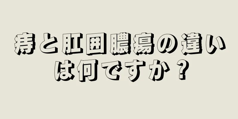 痔と肛囲膿瘍の違いは何ですか？