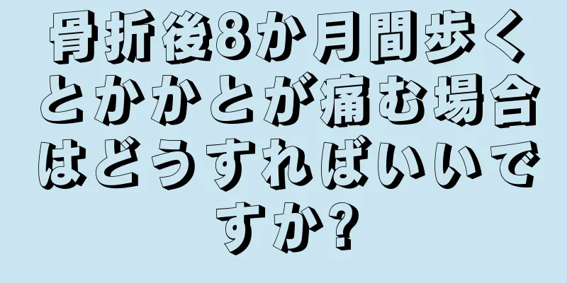 骨折後8か月間歩くとかかとが痛む場合はどうすればいいですか?