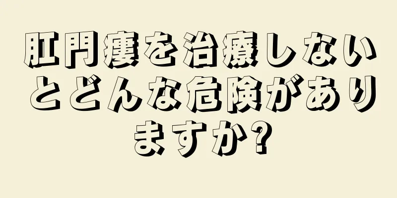 肛門瘻を治療しないとどんな危険がありますか?