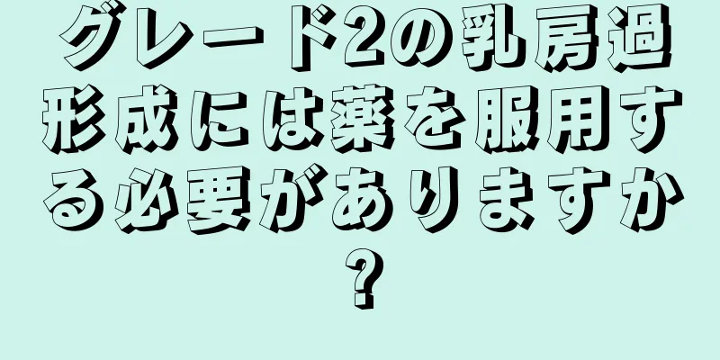 グレード2の乳房過形成には薬を服用する必要がありますか?