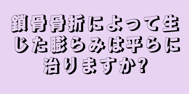 鎖骨骨折によって生じた膨らみは平らに治りますか?