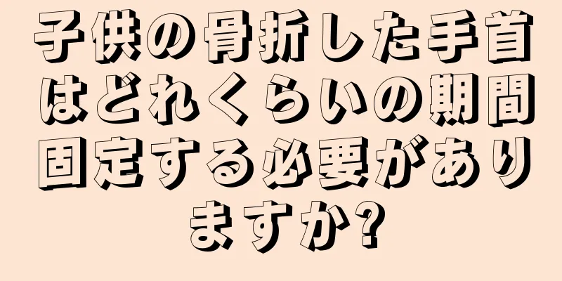 子供の骨折した手首はどれくらいの期間固定する必要がありますか?