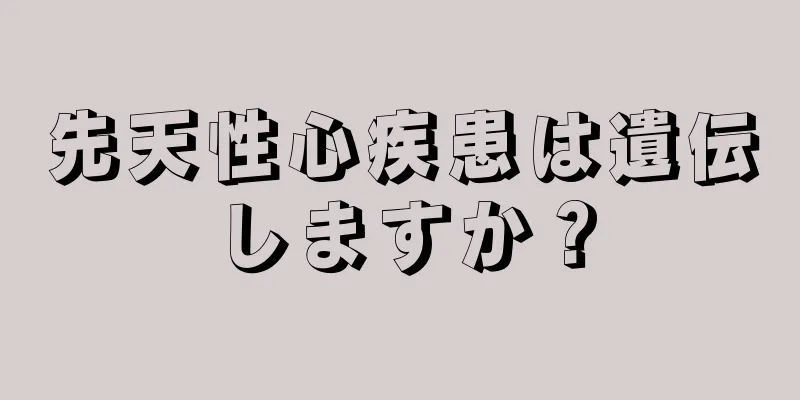 先天性心疾患は遺伝しますか？