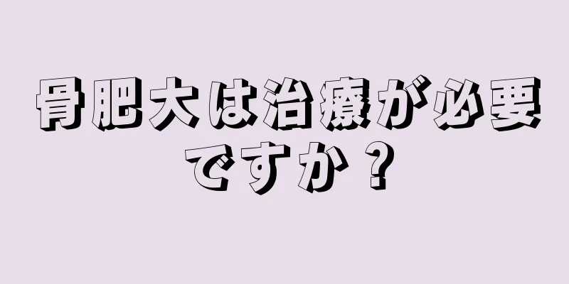 骨肥大は治療が必要ですか？