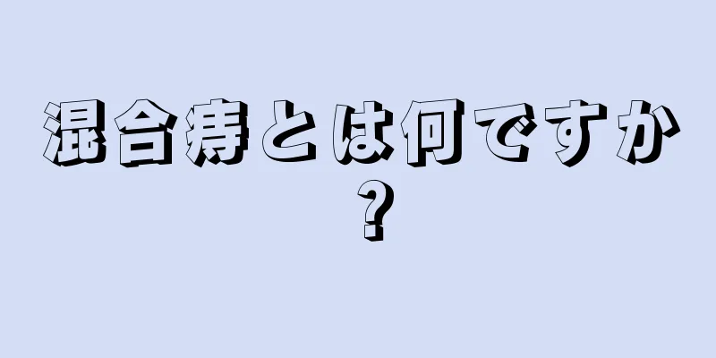 混合痔とは何ですか？