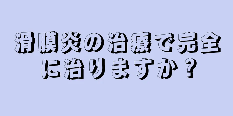 滑膜炎の治療で完全に治りますか？