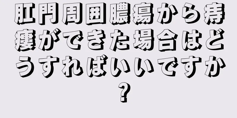 肛門周囲膿瘍から痔瘻ができた場合はどうすればいいですか？