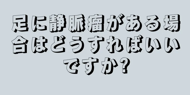 足に静脈瘤がある場合はどうすればいいですか?