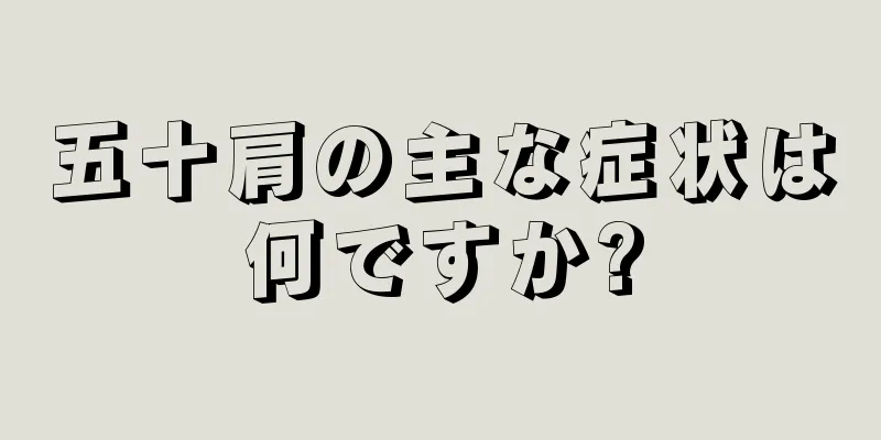 五十肩の主な症状は何ですか?