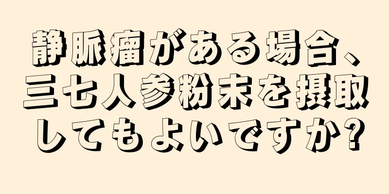 静脈瘤がある場合、三七人参粉末を摂取してもよいですか?