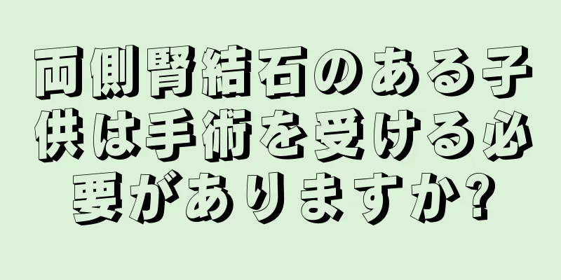 両側腎結石のある子供は手術を受ける必要がありますか?
