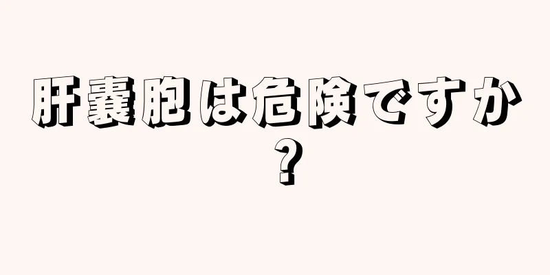 肝嚢胞は危険ですか？