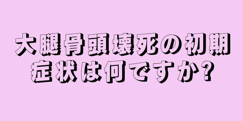 大腿骨頭壊死の初期症状は何ですか?