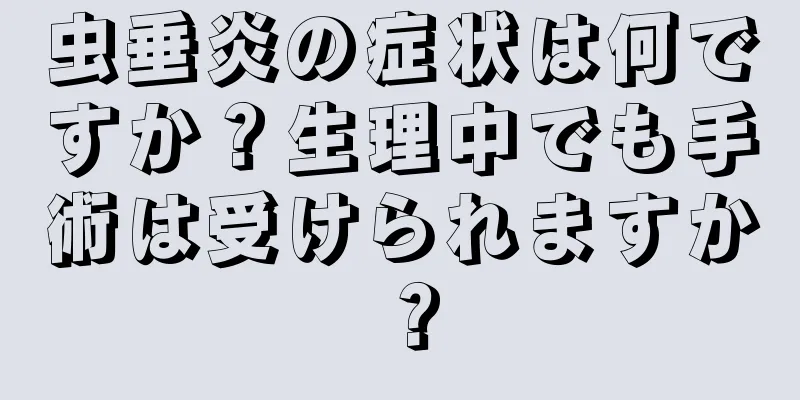 虫垂炎の症状は何ですか？生理中でも手術は受けられますか？