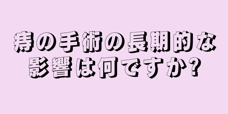 痔の手術の長期的な影響は何ですか?