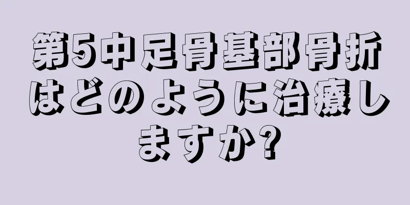 第5中足骨基部骨折はどのように治療しますか?