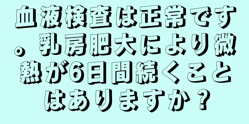 血液検査は正常です。乳房肥大により微熱が6日間続くことはありますか？