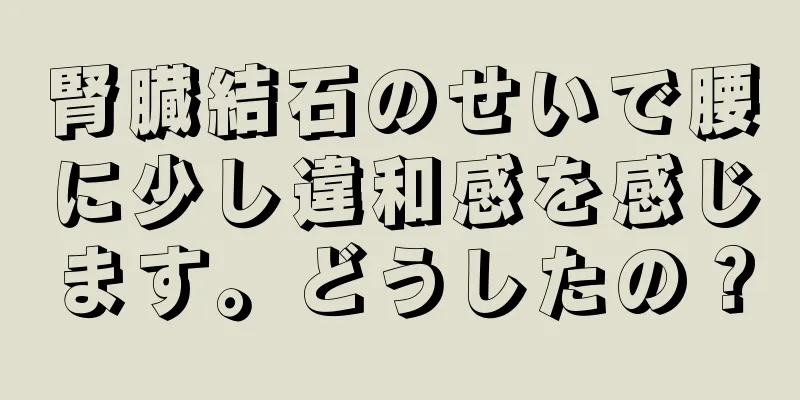 腎臓結石のせいで腰に少し違和感を感じます。どうしたの？