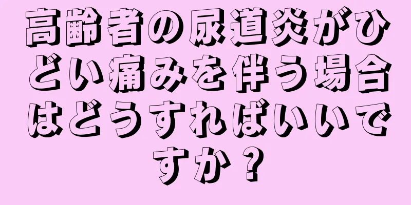 高齢者の尿道炎がひどい痛みを伴う場合はどうすればいいですか？