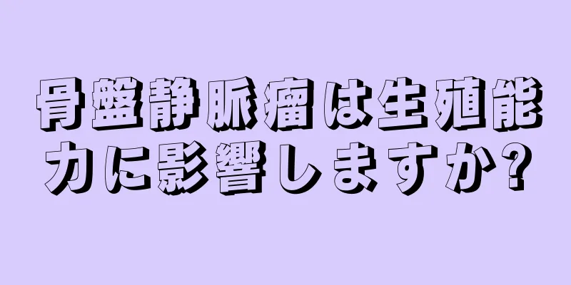 骨盤静脈瘤は生殖能力に影響しますか?