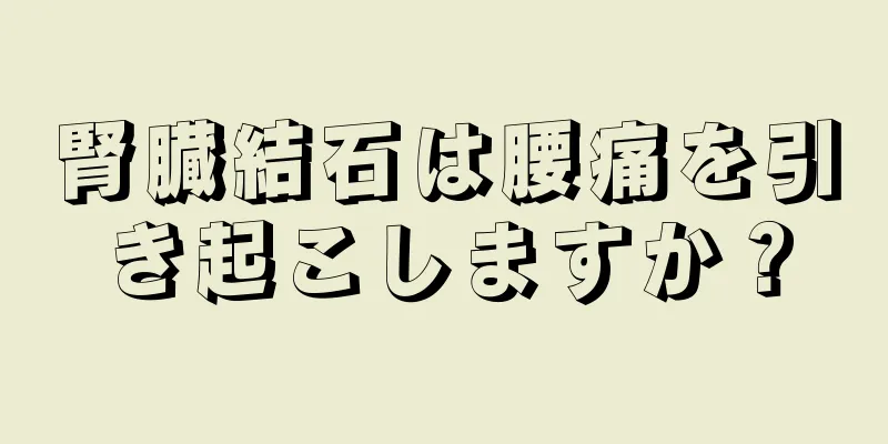 腎臓結石は腰痛を引き起こしますか？