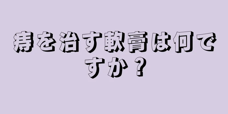 痔を治す軟膏は何ですか？