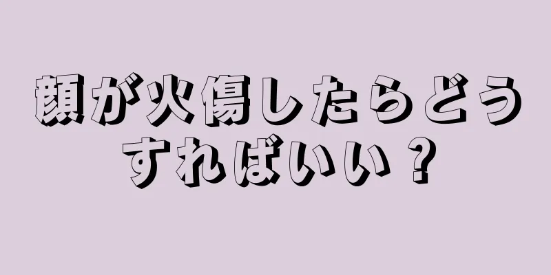 顔が火傷したらどうすればいい？