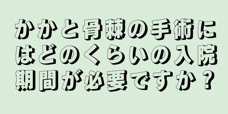 かかと骨棘の手術にはどのくらいの入院期間が必要ですか？