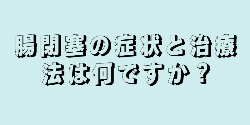 腸閉塞の症状と治療法は何ですか？