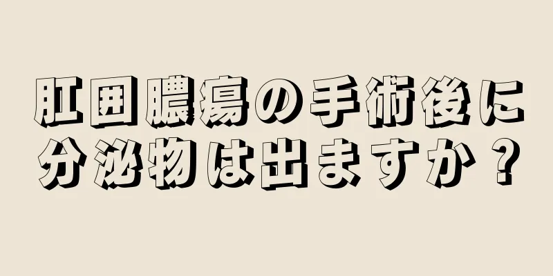 肛囲膿瘍の手術後に分泌物は出ますか？