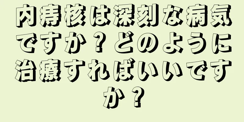 内痔核は深刻な病気ですか？どのように治療すればいいですか？